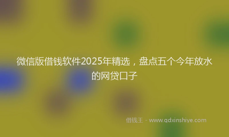 微信版借钱软件2025年精选，盘点五个今年放水的网贷口子