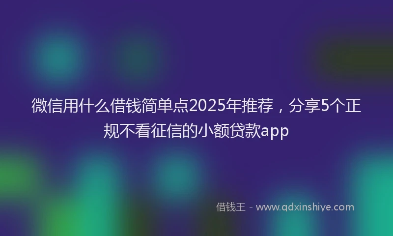 微信用什么借钱简单点2025年推荐，分享5个正规不看征信的小额贷款app