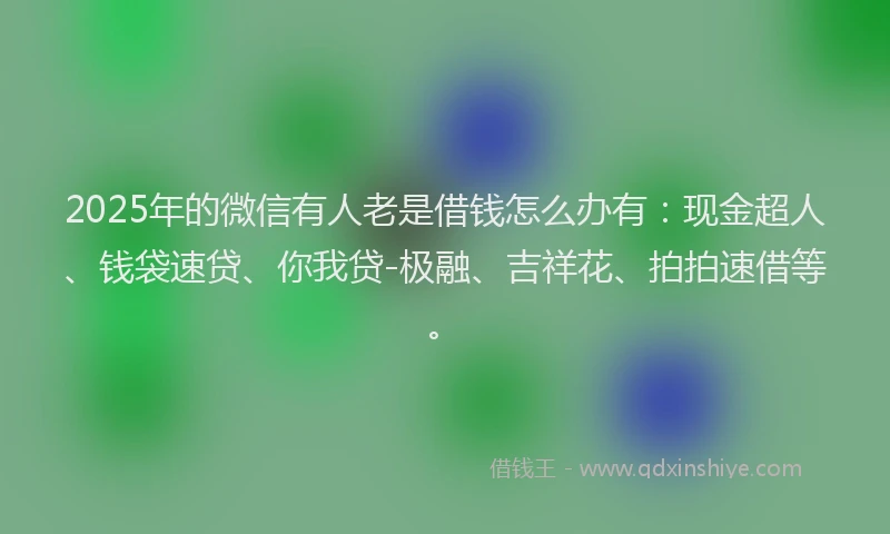 2025年的微信有人老是借钱怎么办有：现金超人、钱袋速贷、你我贷-极融、吉祥花、拍拍速借等。