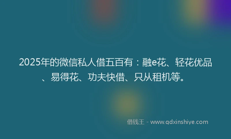 2025年的微信私人借五百有：融e花、轻花优品、易得花、功夫快借、只从租机等。