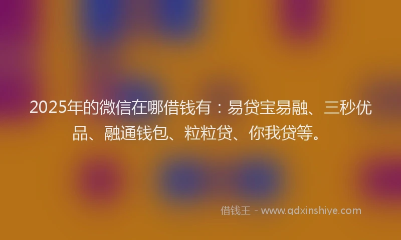2025年的微信在哪借钱有：易贷宝易融、三秒优品、融通钱包、粒粒贷、你我贷等。