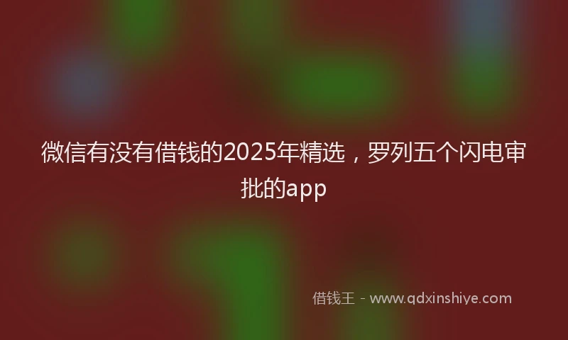 微信有没有借钱的2025年精选，罗列五个闪电审批的app