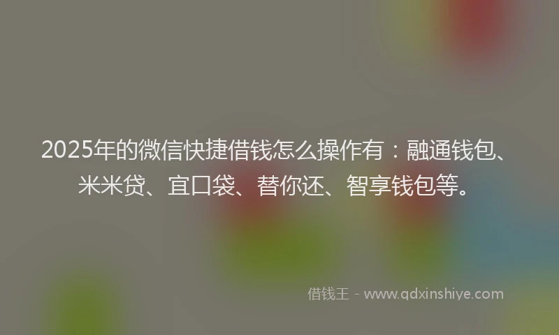 2025年的微信快捷借钱怎么操作有：融通钱包、米米贷、宜口袋、替你还、智享钱包等。