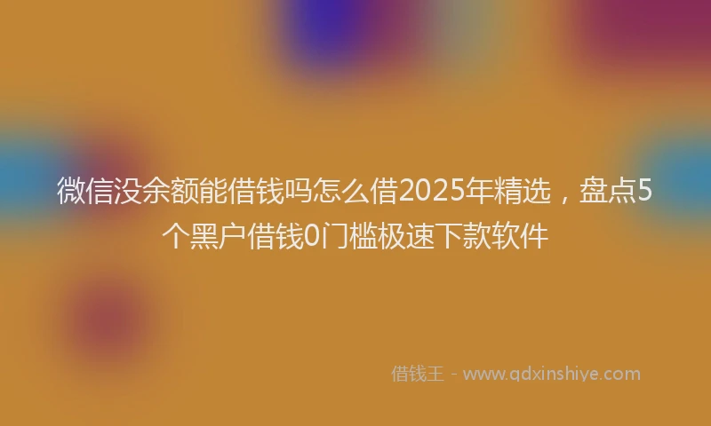 微信没余额能借钱吗怎么借2025年精选，盘点5个黑户借钱0门槛极速下款软件