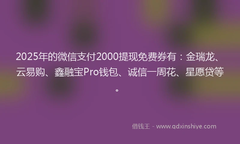 2025年的微信支付2000提现免费券有：金瑞龙、云易购、鑫融宝Pro钱包、诚信一周花、星愿贷等。