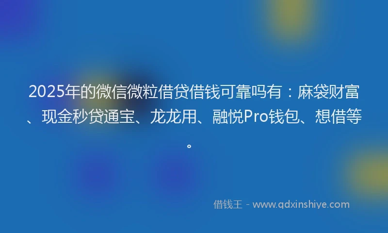 2025年的微信微粒借贷借钱可靠吗有：麻袋财富、现金秒贷通宝、龙龙用、融悦Pro钱包、想借等。