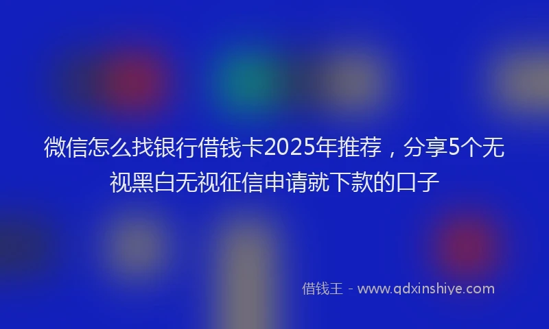 微信怎么找银行借钱卡2025年推荐，分享5个无视黑白无视征信申请就下款的口子