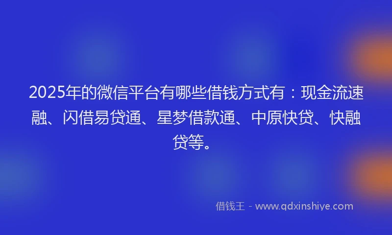2025年的微信平台有哪些借钱方式有：现金流速融、闪借易贷通、星梦借款通、中原快贷、快融贷等。