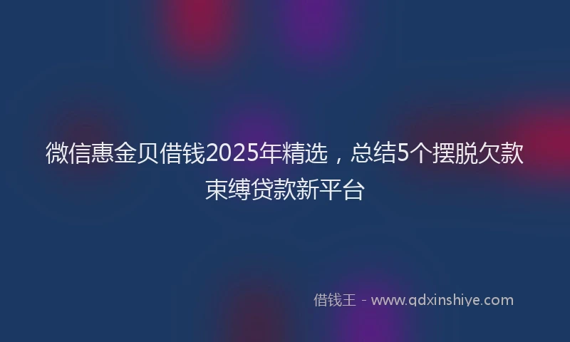 微信惠金贝借钱2025年精选，总结5个摆脱欠款束缚贷款新平台