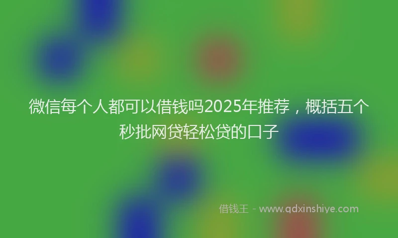微信每个人都可以借钱吗2025年推荐，概括五个秒批网贷轻松贷的口子