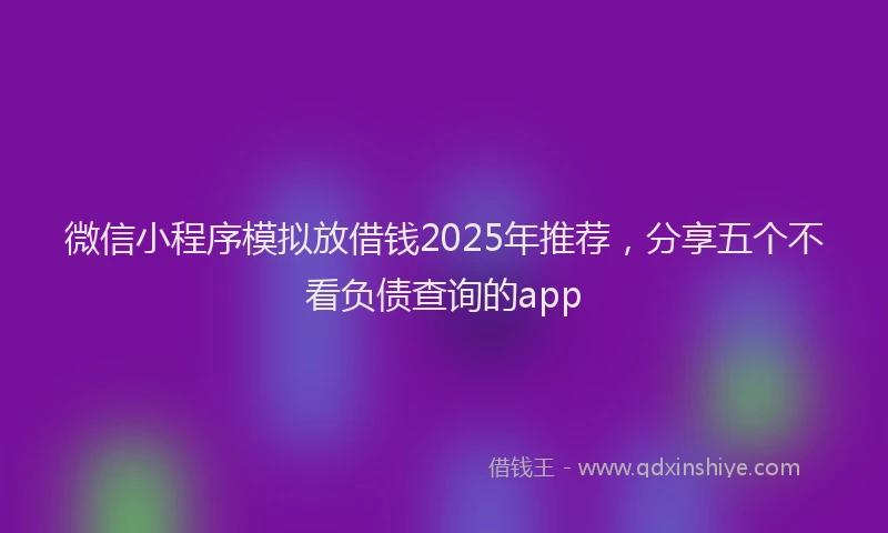微信小程序模拟放借钱2025年推荐，分享五个不看负债查询的app