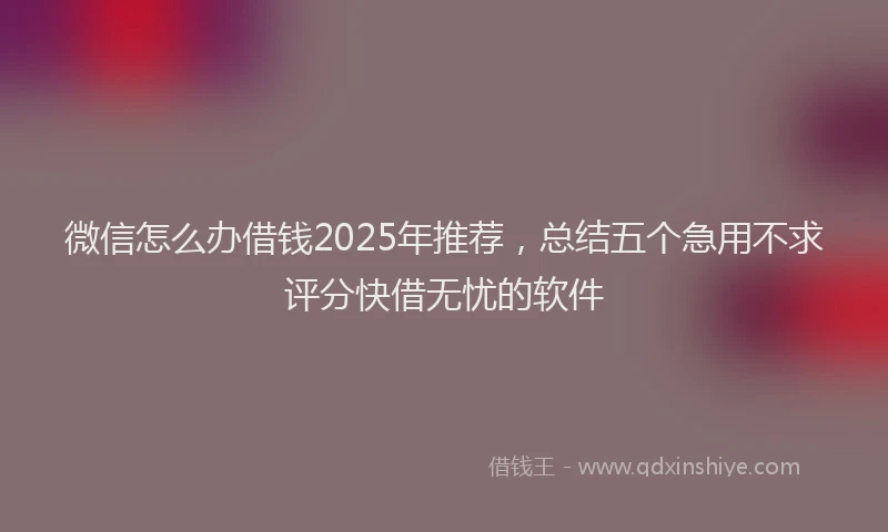 微信怎么办借钱2025年推荐，总结五个急用不求评分快借无忧的软件