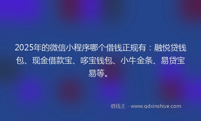 2025年的微信小程序哪个借钱正规有：融悦贷钱包、现金借款宝、哆宝钱包、小牛金条、易贷宝易等。
