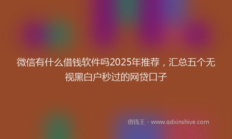 微信有什么借钱软件吗2025年推荐，汇总五个无视黑白户秒过的网贷口子