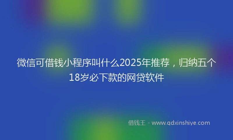 微信可借钱小程序叫什么2025年推荐，归纳五个18岁必下款的网贷软件