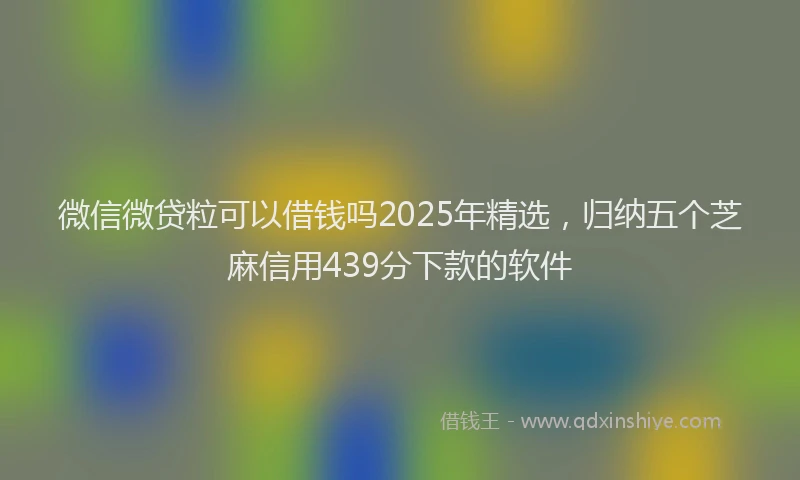 微信微贷粒可以借钱吗2025年精选，归纳五个芝麻信用439分下款的软件