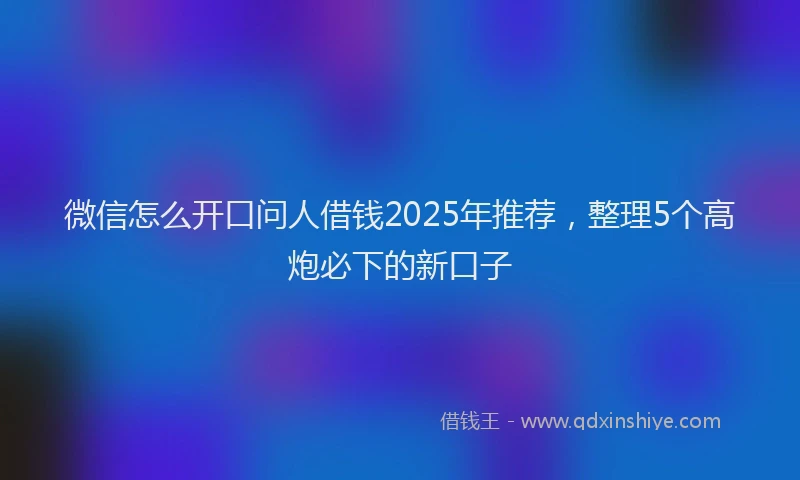 微信怎么开口问人借钱2025年推荐，整理5个高炮必下的新口子