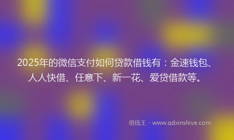 2025年的微信支付如何贷款借钱有：金速钱包、人人快借、任意下、新一花、爱贷借款等。