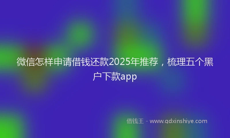微信怎样申请借钱还款2025年推荐，梳理五个黑户下款app