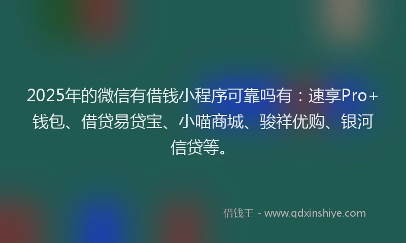2025年的微信有借钱小程序可靠吗有：速享Pro+钱包、借贷易贷宝、小喵商城、骏祥优购、银河信贷等。