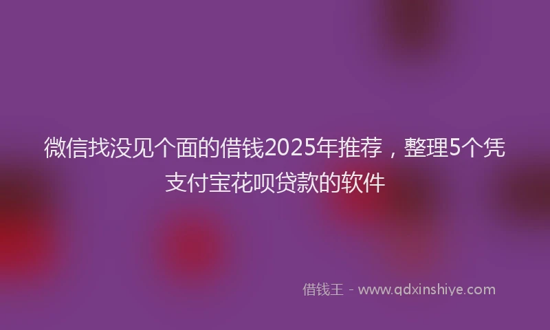 微信找没见个面的借钱2025年推荐，整理5个凭支付宝花呗贷款的软件