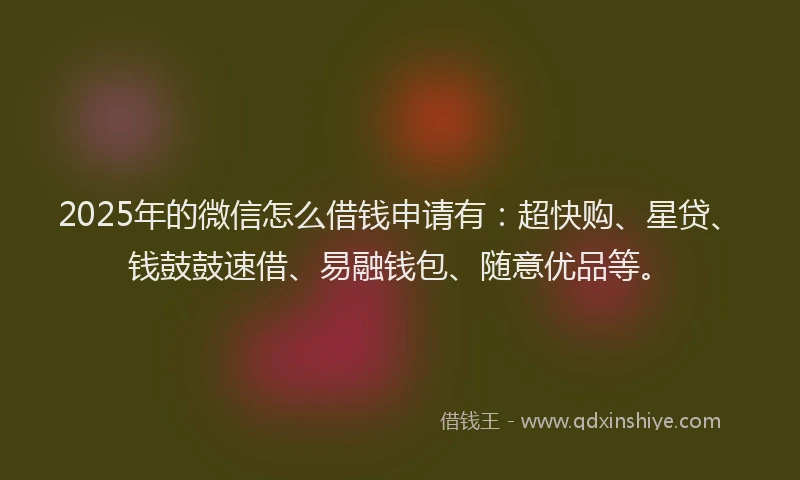 2025年的微信怎么借钱申请有：超快购、星贷、钱鼓鼓速借、易融钱包、随意优品等。