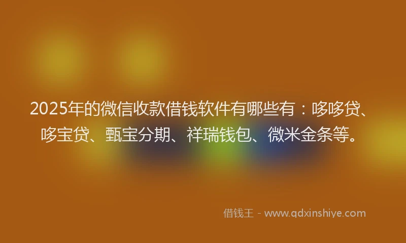 2025年的微信收款借钱软件有哪些有：哆哆贷、哆宝贷、甄宝分期、祥瑞钱包、微米金条等。