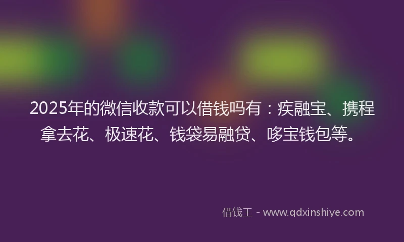 2025年的微信收款可以借钱吗有：疾融宝、携程拿去花、极速花、钱袋易融贷、哆宝钱包等。