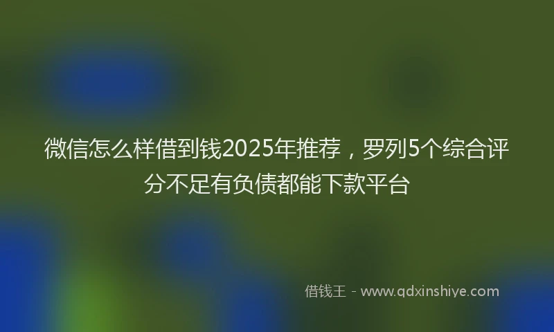 微信怎么样借到钱2025年推荐，罗列5个综合评分不足有负债都能下款平台