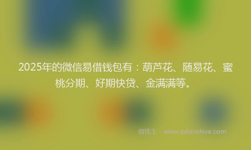 2025年的微信易借钱包有：葫芦花、随易花、蜜桃分期、好期快贷、金满满等。