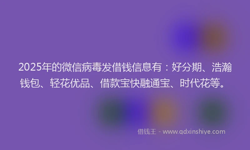 2025年的微信病毒发借钱信息有：好分期、浩瀚钱包、轻花优品、借款宝快融通宝、时代花等。