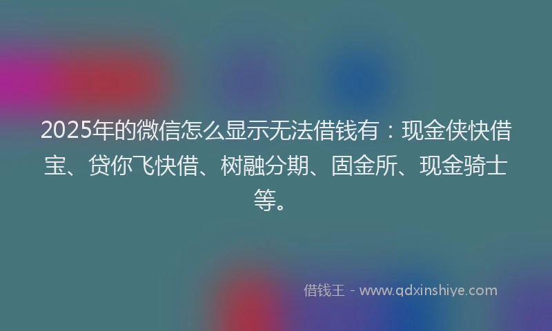 2025年的微信怎么显示无法借钱有：现金侠快借宝、贷你飞快借、树融分期、固金所、现金骑士等。