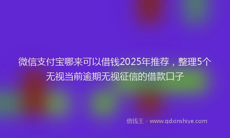 微信支付宝哪来可以借钱2025年推荐，整理5个无视当前逾期无视征信的借款口子