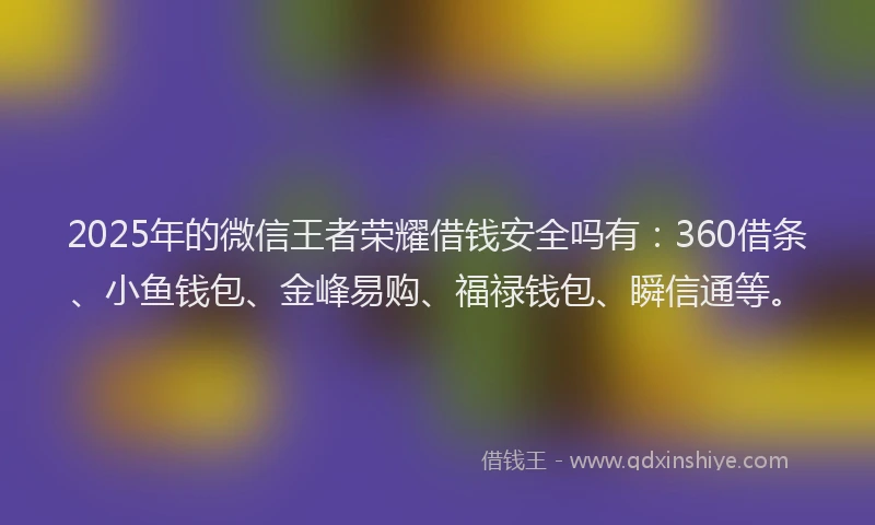 2025年的微信王者荣耀借钱安全吗有：360借条、小鱼钱包、金峰易购、福禄钱包、瞬信通等。