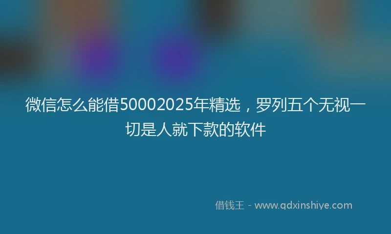 微信怎么能借50002025年精选，罗列五个无视一切是人就下款的软件