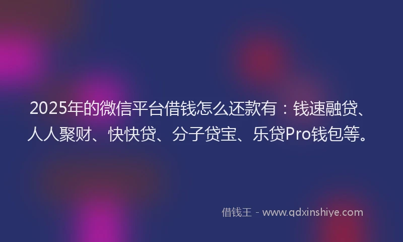 2025年的微信平台借钱怎么还款有：钱速融贷、人人聚财、快快贷、分子贷宝、乐贷Pro钱包等。