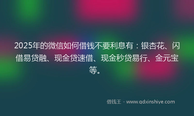 2025年的微信如何借钱不要利息有：银杏花、闪借易贷融、现金贷速借、现金秒贷易行、金元宝等。