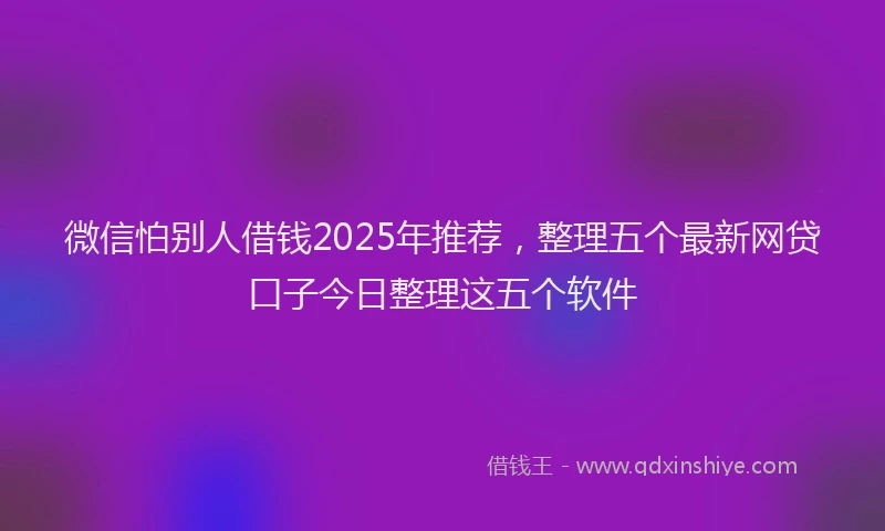 微信怕别人借钱2025年推荐，整理五个最新网贷口子今日整理这五个软件