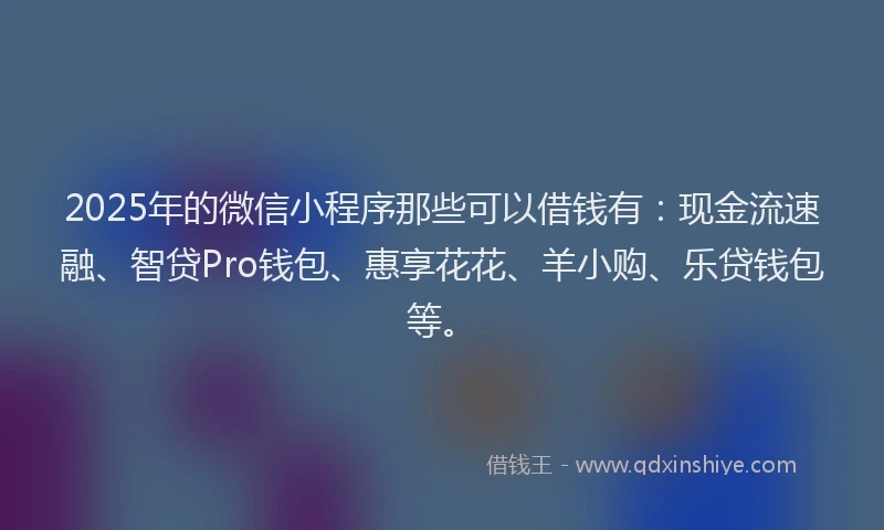 2025年的微信小程序那些可以借钱有：现金流速融、智贷Pro钱包、惠享花花、羊小购、乐贷钱包等。