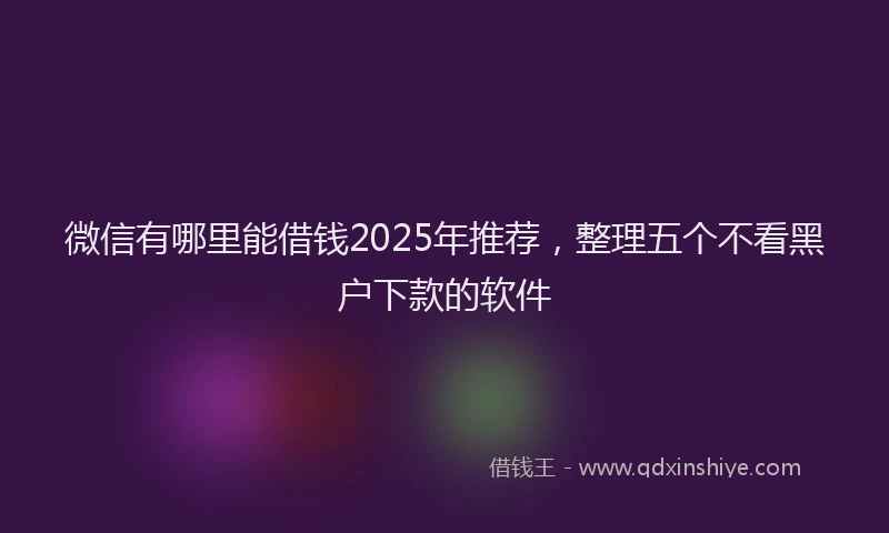 微信有哪里能借钱2025年推荐，整理五个不看黑户下款的软件