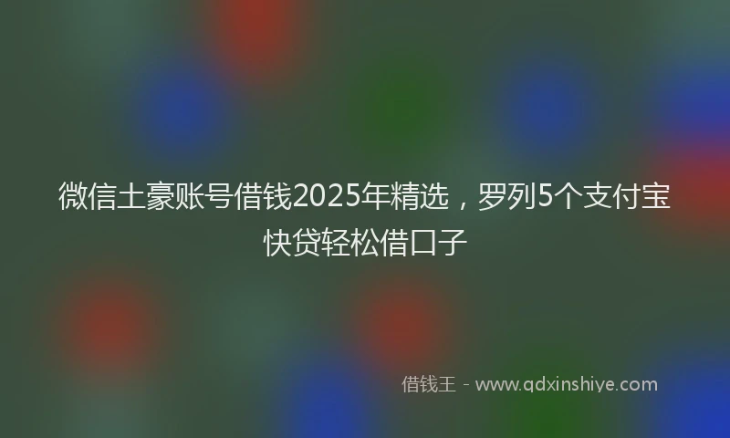 微信土豪账号借钱2025年精选，罗列5个支付宝快贷轻松借口子