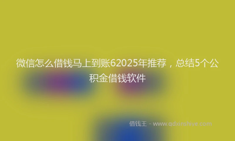 微信怎么借钱马上到账62025年推荐，总结5个公积金借钱软件