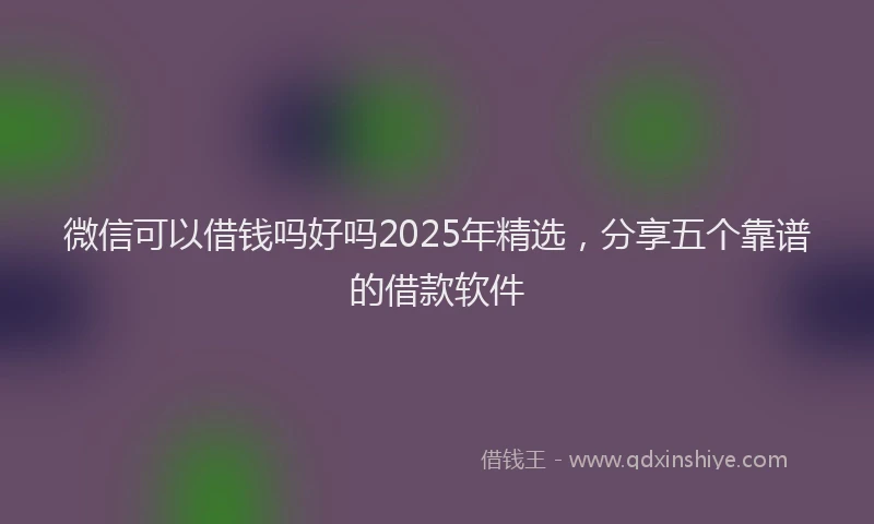 微信可以借钱吗好吗2025年精选，分享五个靠谱的借款软件