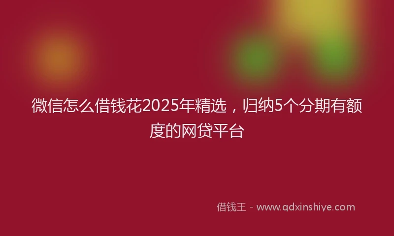 微信怎么借钱花2025年精选，归纳5个分期有额度的网贷平台