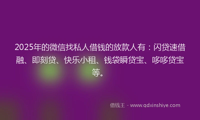 2025年的微信找私人借钱的放款人有：闪贷速借融、即刻贷、快乐小租、钱袋瞬贷宝、哆哆贷宝等。