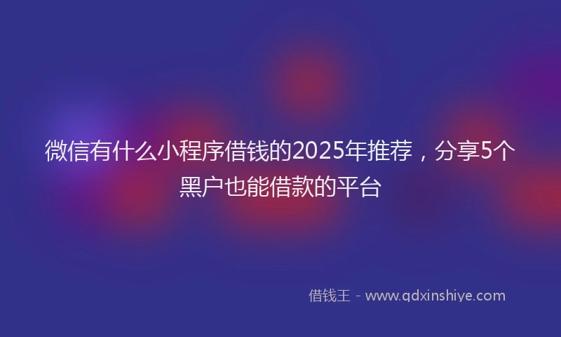 微信有什么小程序借钱的2025年推荐，分享5个黑户也能借款的平台
