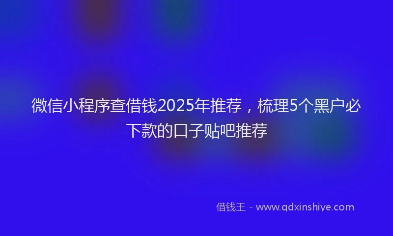 微信小程序查借钱2025年推荐，梳理5个黑户必下款的口子贴吧推荐