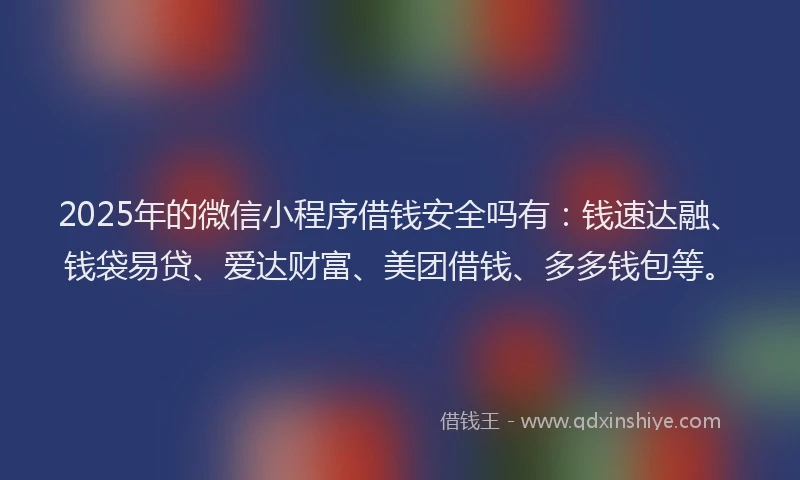 2025年的微信小程序借钱安全吗有：钱速达融、钱袋易贷、爱达财富、美团借钱、多多钱包等。