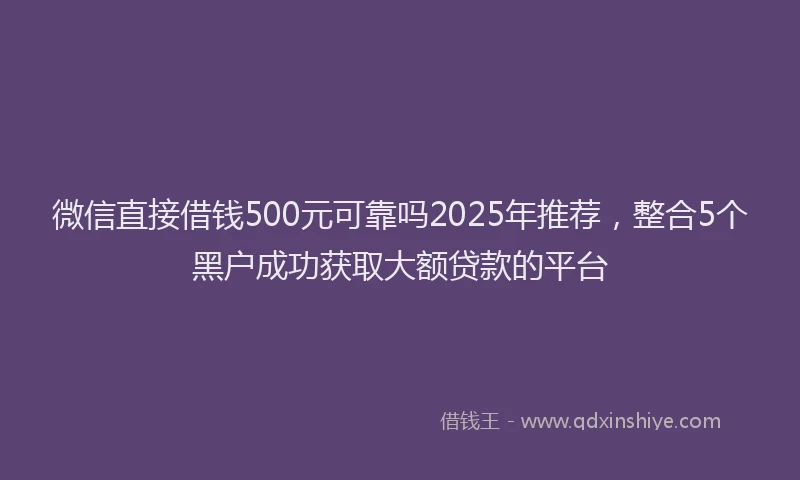 微信直接借钱500元可靠吗2025年推荐，整合5个黑户成功获取大额贷款的平台