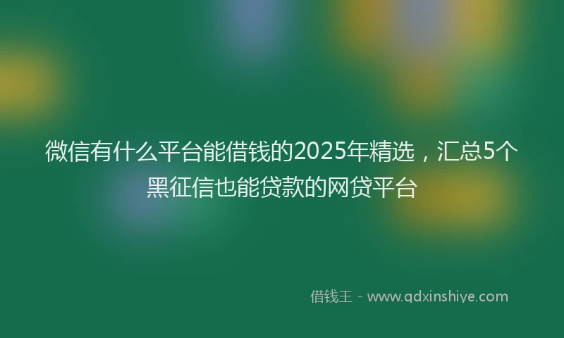 微信有什么平台能借钱的2025年精选，汇总5个黑征信也能贷款的网贷平台